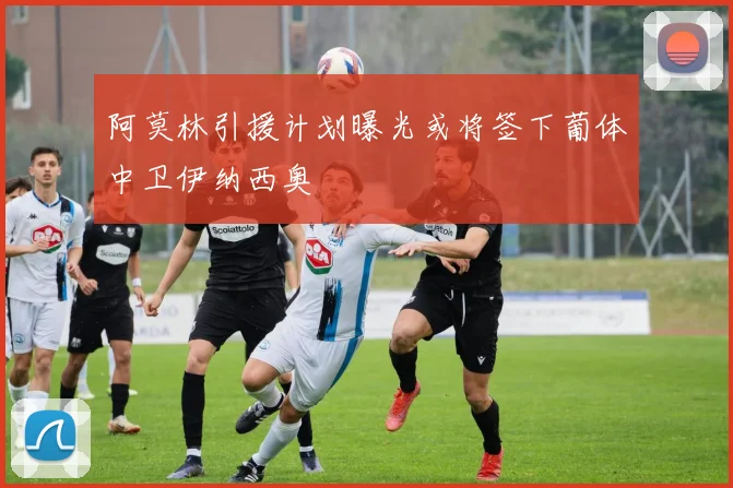 阿莫林引援计划曝光或将签下葡体中卫伊纳西奥