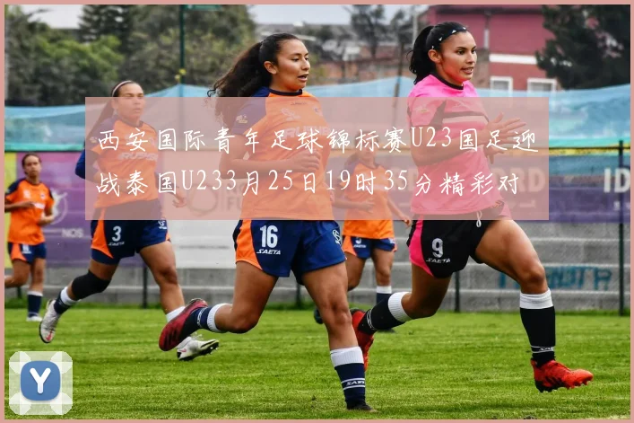 西安国际青年足球锦标赛U23国足迎战泰国U233月25日19时35分精彩对决