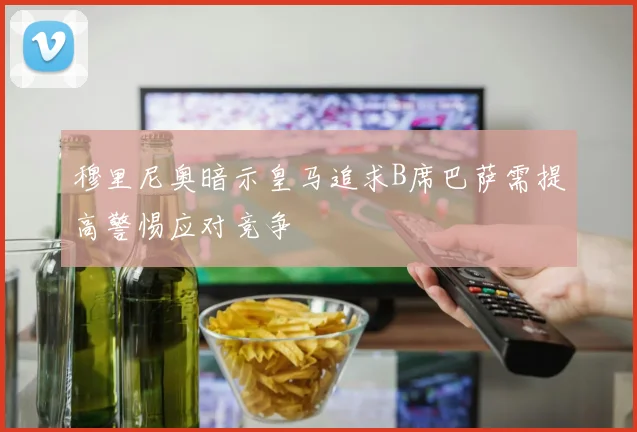 穆里尼奥暗示皇马追求B席巴萨需提高警惕应对竞争