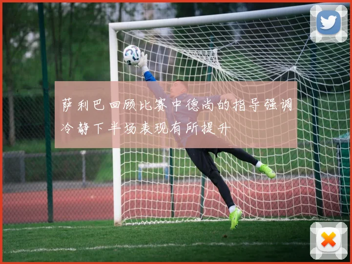萨利巴回顾比赛中德尚的指导强调冷静下半场表现有所提升