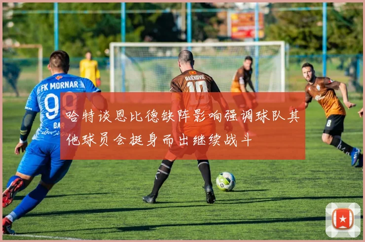 哈特谈恩比德缺阵影响强调球队其他球员会挺身而出继续战斗