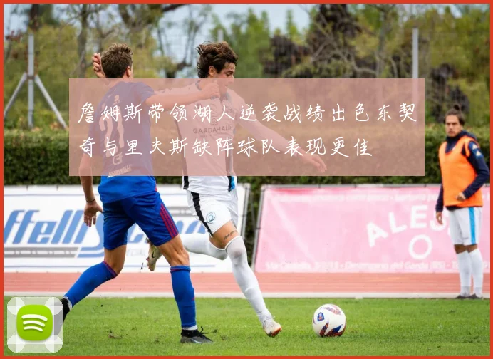 詹姆斯带领湖人逆袭战绩出色东契奇与里夫斯缺阵球队表现更佳