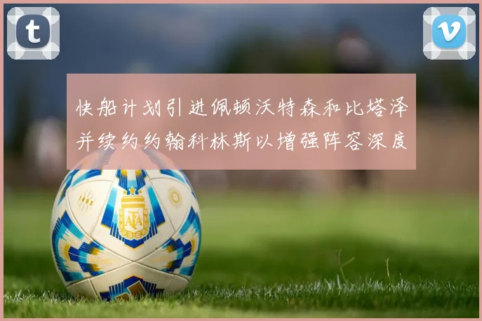 快船计划引进佩顿沃特森和比塔泽并续约约翰科林斯以增强阵容深度