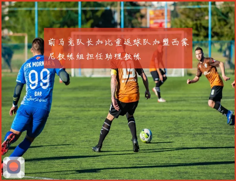 前马竞队长加比重返球队加盟西蒙尼教练组担任助理教练