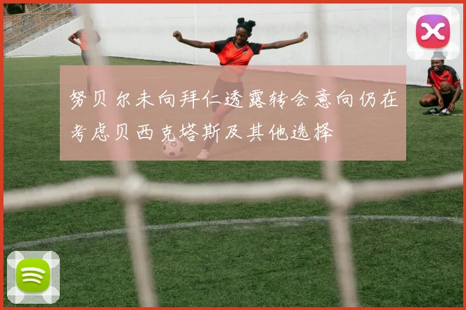努贝尔未向拜仁透露转会意向仍在考虑贝西克塔斯及其他选择