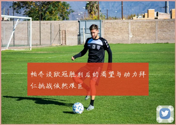帕乔谈欧冠胜利后的渴望与动力拜仁挑战依然艰巨
