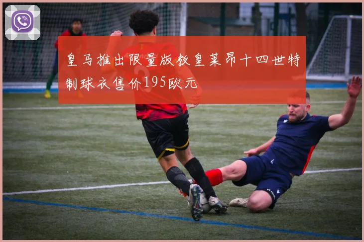 皇马推出限量版教皇莱昂十四世特制球衣售价195欧元