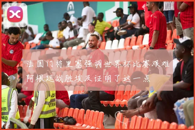 法国门将里塞强调世界杯比赛艰难阿根廷战胜埃及证明了这一点