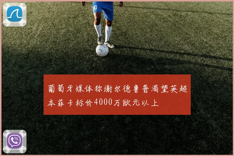 葡萄牙媒体称谢尔德鲁普渴望英超本菲卡标价4000万欧元以上