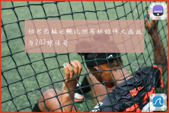 切尔西铭记鲍比坦布林的伟大成就与202球传奇