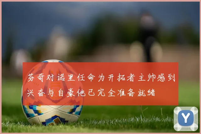 芬奇对诺里任命为开拓者主帅感到兴奋与自豪他已完全准备就绪