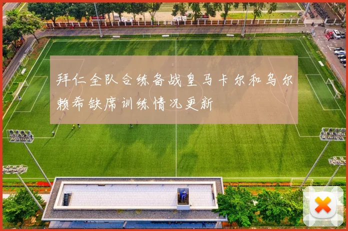 拜仁全队合练备战皇马卡尔和乌尔赖希缺席训练情况更新