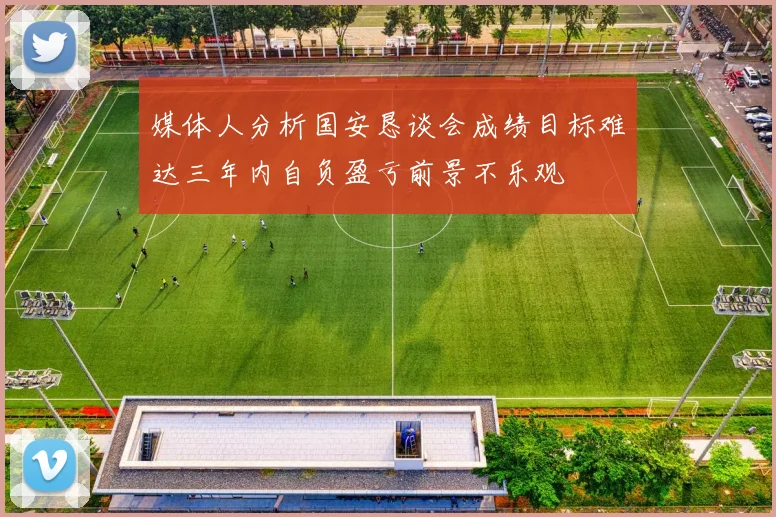 媒体人分析国安恳谈会成绩目标难达三年内自负盈亏前景不乐观