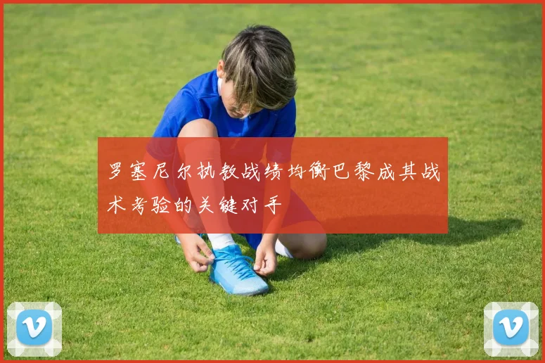 罗塞尼尔执教战绩均衡巴黎成其战术考验的关键对手