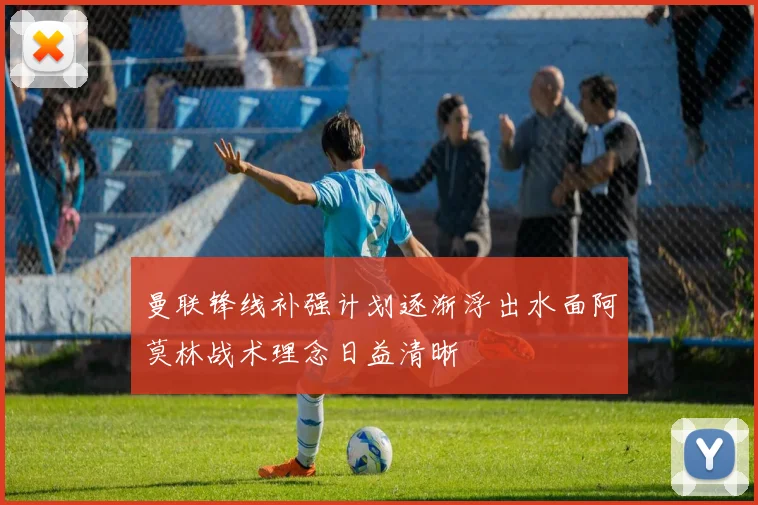 曼联锋线补强计划逐渐浮出水面阿莫林战术理念日益清晰